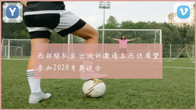 西部球队发出试训邀请本西仍渴望参加2028年奥运会