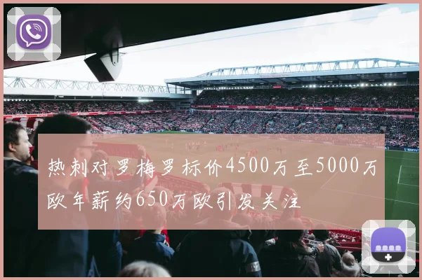 热刺对罗梅罗标价4500万至5000万欧年薪约650万欧引发关注
